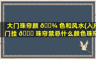 大门珠帘颜 🌾 色和风水(入户门挂 🐟 珠帘禁忌什么颜色珠帘挡煞zui
好)